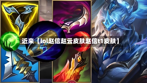 近来【lol赵信赵云皮肤赵信t1皮肤】