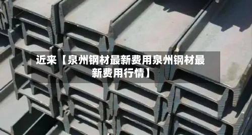 近来【泉州钢材最新费用泉州钢材最新费用行情】