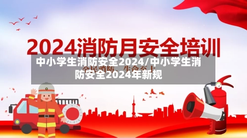 中小学生消防安全2024/中小学生消防安全2024年新规-第2张图片