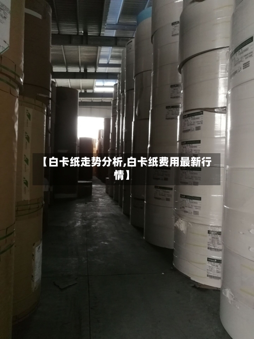 【白卡纸走势分析,白卡纸费用最新行情】