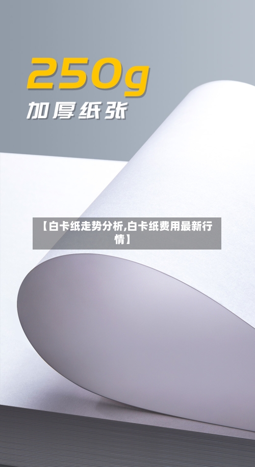 【白卡纸走势分析,白卡纸费用最新行情】-第2张图片