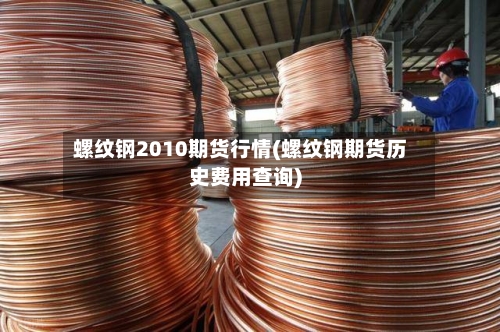 螺纹钢2010期货行情(螺纹钢期货历史费用查询)