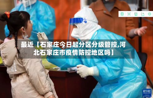最近【石家庄今日起分区分级管控,河北石家庄市疫情防控地区吗】-第2张图片