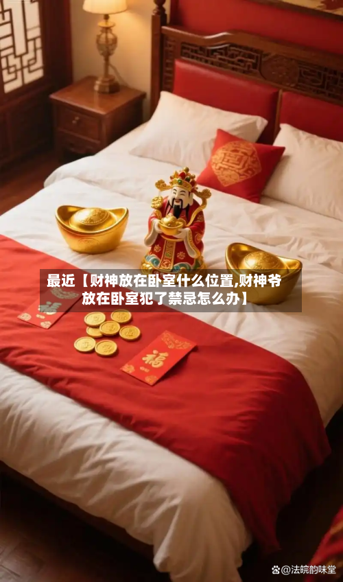 最近【财神放在卧室什么位置,财神爷放在卧室犯了禁忌怎么办】