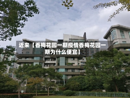 近来【香梅花园一期疫情香梅花园一期为什么便宜】
