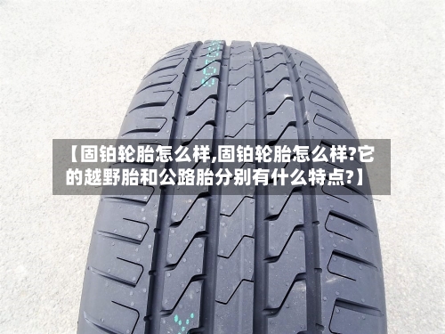 【固铂轮胎怎么样,固铂轮胎怎么样?它的越野胎和公路胎分别有什么特点?】-第2张图片