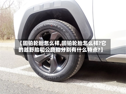 【固铂轮胎怎么样,固铂轮胎怎么样?它的越野胎和公路胎分别有什么特点?】