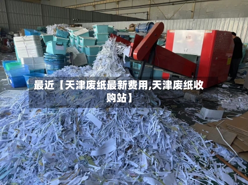 最近【天津废纸最新费用,天津废纸收购站】