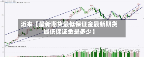 近来【最新期货最低保证金最新期货最低保证金是多少】-第2张图片