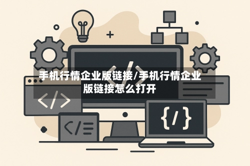手机行情企业版链接/手机行情企业版链接怎么打开-第2张图片
