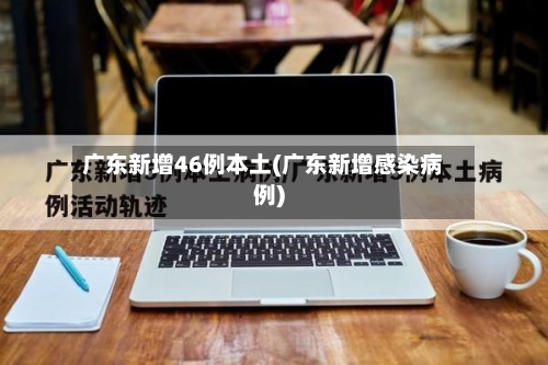 广东新增46例本土(广东新增感染病例)-第2张图片