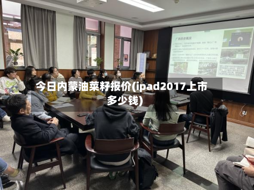 今日内蒙油菜籽报价(ipad2017上市多少钱)