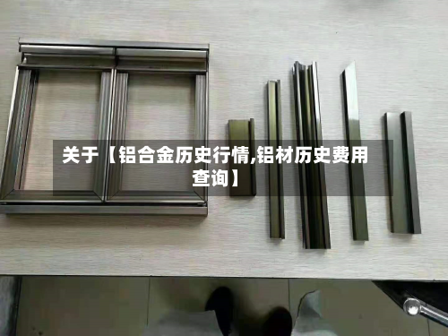 关于【铝合金历史行情,铝材历史费用查询】