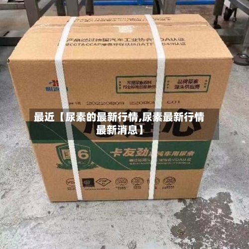 最近【尿素的最新行情,尿素最新行情最新消息】-第2张图片
