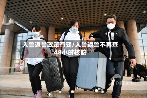 入鲁返鲁政策有变/入鲁返鲁不再查48小时核酸