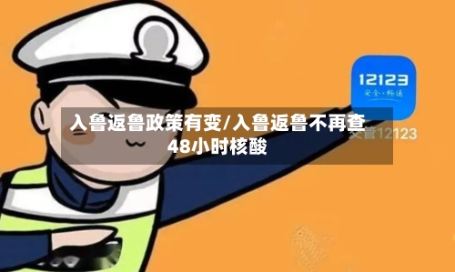 入鲁返鲁政策有变/入鲁返鲁不再查48小时核酸-第3张图片