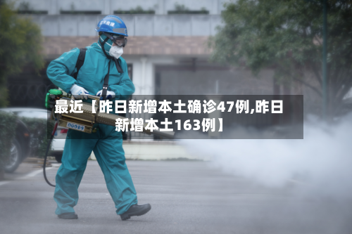 最近【昨日新增本土确诊47例,昨日新增本土163例】-第3张图片