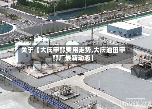 关于【大庆甲醇费用走势,大庆油田甲醇厂最新动态】-第3张图片