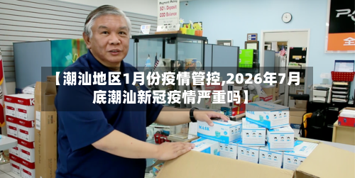 【潮汕地区1月份疫情管控,2026年7月底潮汕新冠疫情严重吗】-第2张图片