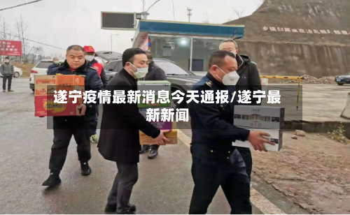 遂宁疫情最新消息今天通报/遂宁最新新闻-第3张图片