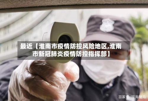 最近【淮南市疫情防控风险地区,淮南市新冠肺炎疫情防控指挥部】-第3张图片