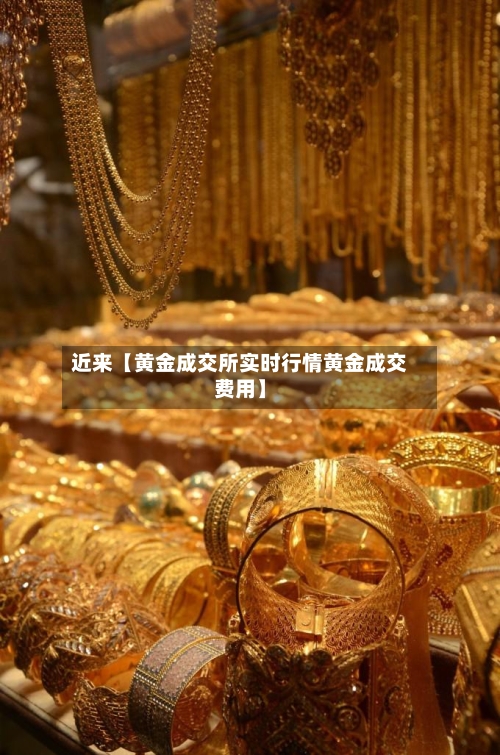 近来【黄金成交所实时行情黄金成交费用】