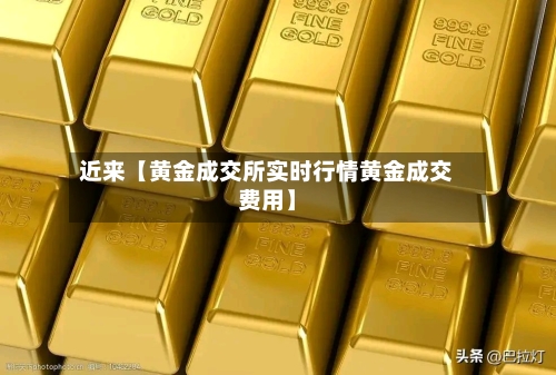 近来【黄金成交所实时行情黄金成交费用】-第2张图片