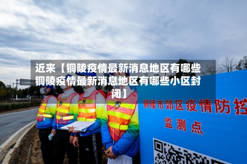 近来【铜陵疫情最新消息地区有哪些铜陵疫情最新消息地区有哪些小区封闭】