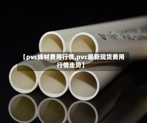 【pvc线材费用行情,pvc最新现货费用行情走势】