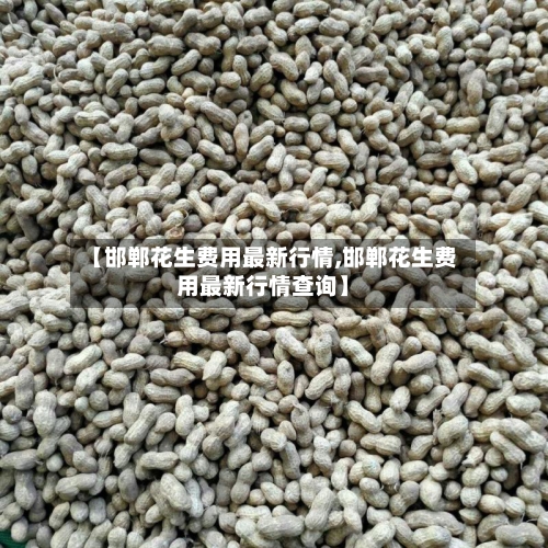 【邯郸花生费用最新行情,邯郸花生费用最新行情查询】-第3张图片