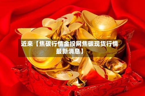 近来【焦碳行情金投网焦碳现货行情最新消息】