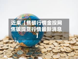 近来【焦碳行情金投网焦碳现货行情最新消息】-第2张图片