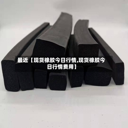 最近【现货橡胶今日行情,现货橡胶今日行情费用】