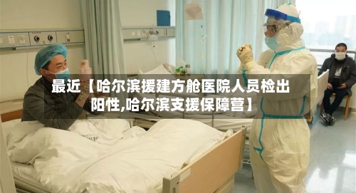 最近【哈尔滨援建方舱医院人员检出阳性,哈尔滨支援保障营】