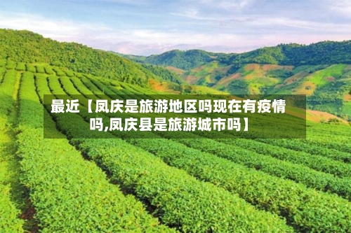 最近【凤庆是旅游地区吗现在有疫情吗,凤庆县是旅游城市吗】