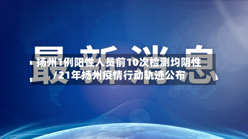 扬州1例阳性人员前10次检测均阴性/21年扬州疫情行动轨迹公布-第2张图片