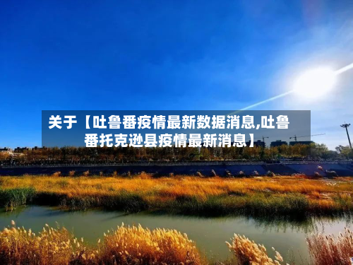 关于【吐鲁番疫情最新数据消息,吐鲁番托克逊县疫情最新消息】