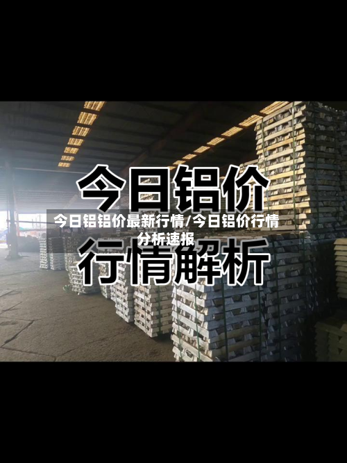 今日铝铝价最新行情/今日铝价行情分析速报-第2张图片