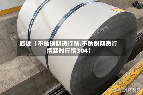 最近【不锈钢期货行情,不锈钢期货行情实时行情304】-第3张图片