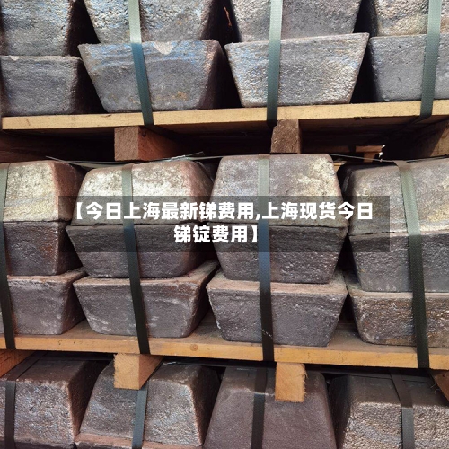 【今日上海最新锑费用,上海现货今日锑锭费用】