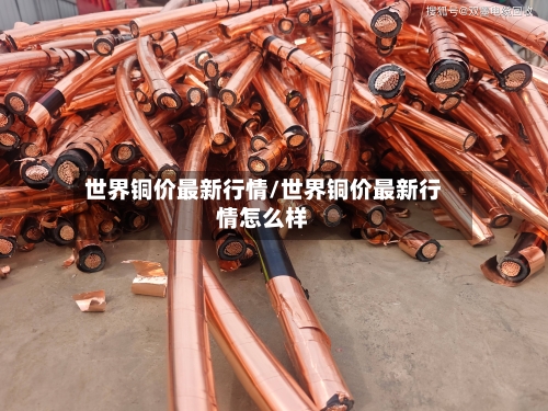 世界铜价最新行情/世界铜价最新行情怎么样