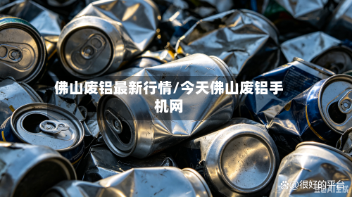 佛山废铝最新行情/今天佛山废铝手机网