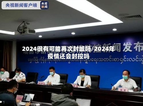 2024很有可能再次封城吗/2024年疫情还会封控吗