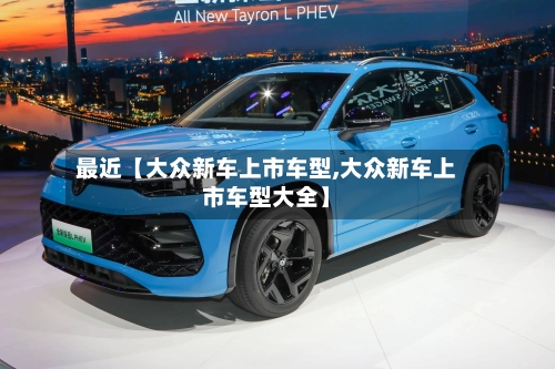 最近【大众新车上市车型,大众新车上市车型大全】-第2张图片