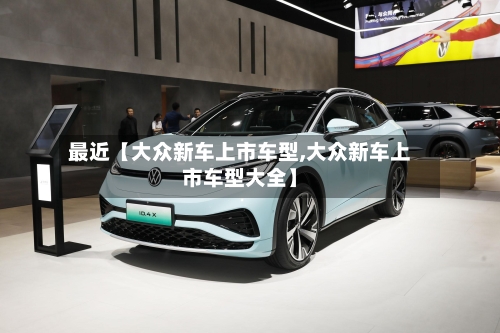 最近【大众新车上市车型,大众新车上市车型大全】