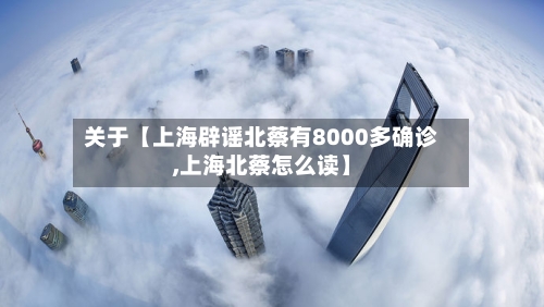 关于【上海辟谣北蔡有8000多确诊,上海北蔡怎么读】-第2张图片
