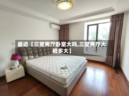 最近【三室两厅卧室大吗,三室两厅大概多大】-第2张图片