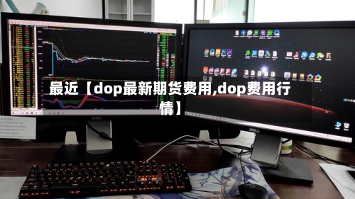 最近【dop最新期货费用,dop费用行情】