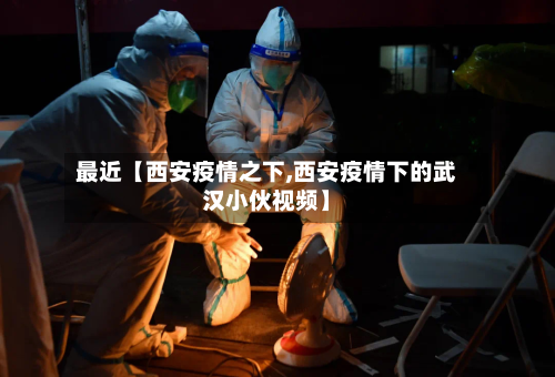 最近【西安疫情之下,西安疫情下的武汉小伙视频】-第2张图片