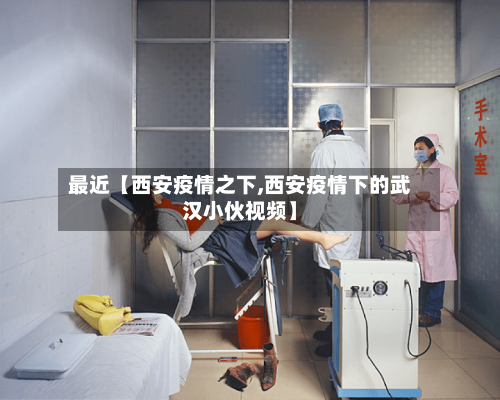 最近【西安疫情之下,西安疫情下的武汉小伙视频】